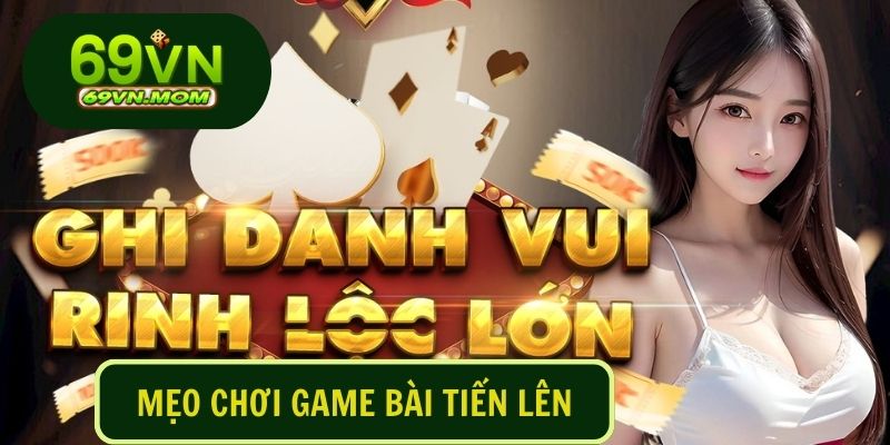 Muốn thành công trong game bài tiến lên 69VN không thể bỏ qua mẹo chơi từ chuyên gia